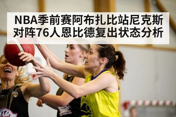 NBA季前赛阿布扎比站尼克斯对阵76人恩比德复出状态分析