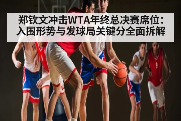 郑钦文冲击WTA年终总决赛席位：入围形势与发球局关键分全面拆解