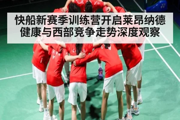快船新赛季训练营开启莱昂纳德健康与西部竞争走势深度观察