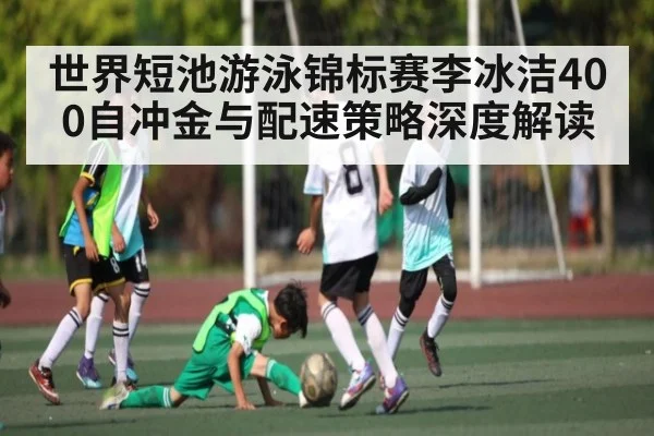 世界短池游泳锦标赛李冰洁400自冲金与配速策略深度解读