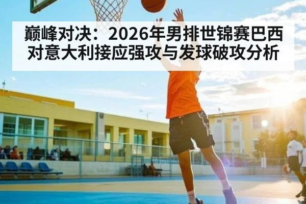 巅峰对决：2026年男排世锦赛巴西对意大利接应强攻与发球破攻分析