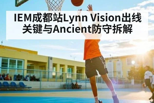 IEM成都站Lynn Vision出线关键与Ancient防守拆解